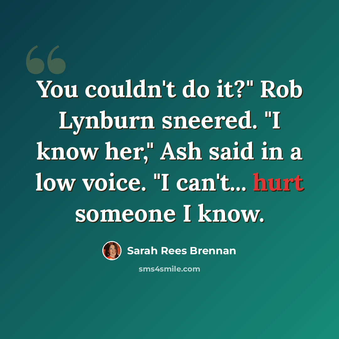 “You couldn't do it?" Rob Lynburn sneered. "I know her," Ash said in a low voice. "I can't... hurt someone I know.” quote by Sarah Rees Brennan