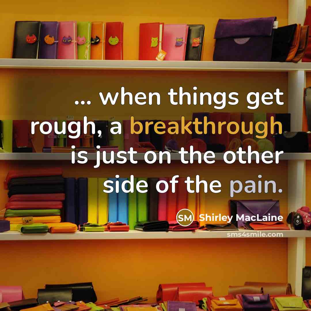 “... when things get rough, a breakthrough is just on the other side of the pain.” quote by Shirley MacLaine