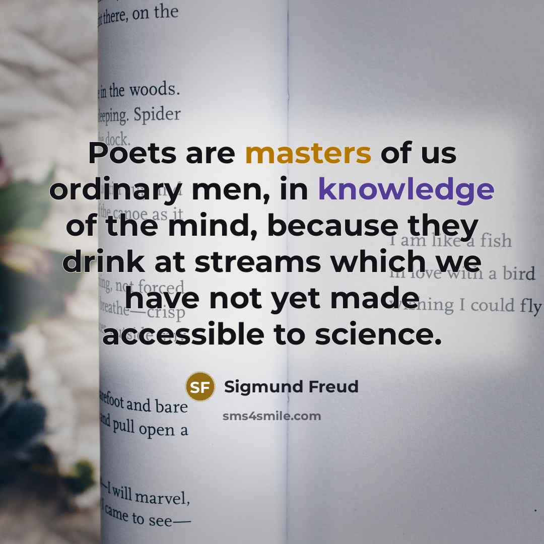 “Poets are masters of us ordinary men, in knowledge of the mind, because they drink at streams which we have not yet made accessible to science.” quote by Sigmund Freud