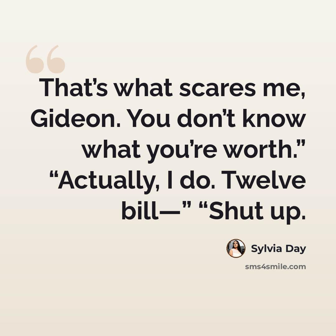 “That’s what scares me, Gideon. You don’t know what you’re worth.” “Actually, I do. Twelve bill—” “Shut up.” quote by Sylvia Day