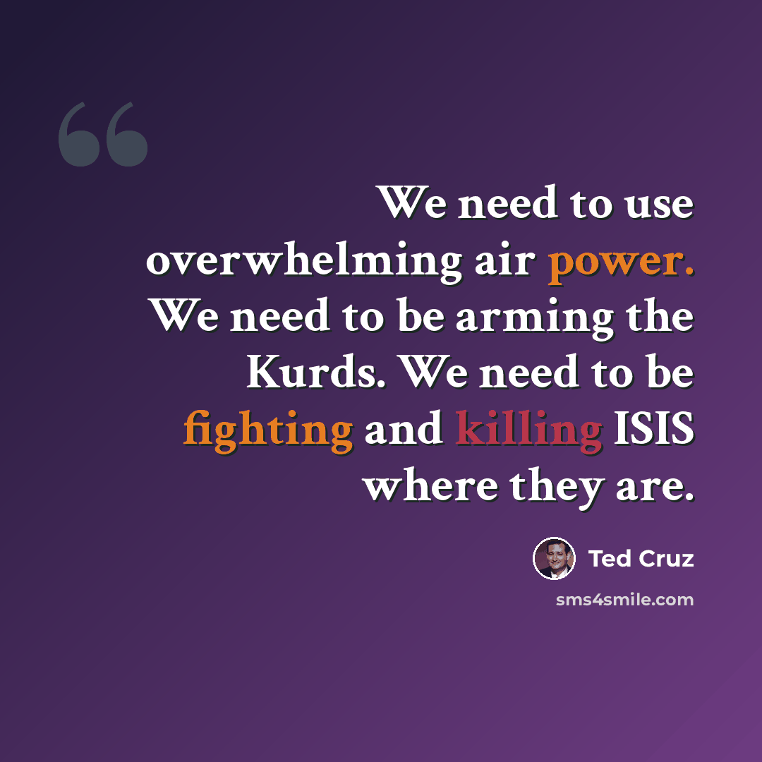 “We need to use overwhelming air power. We need to be arming the Kurds. We need to be fighting and killing ISIS where they are.” quote by Ted Cruz