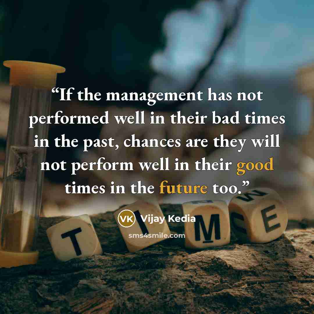 “If the management has not performed well in their bad times in the past, chances are they will not perform well in their good times in the future too.” quote by Vijay Kedia