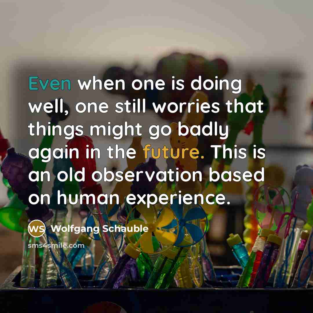 “Even when one is doing well, one still worries that things might go badly again in the future. This is an old observation based on human experience.” quote by Wolfgang Schauble