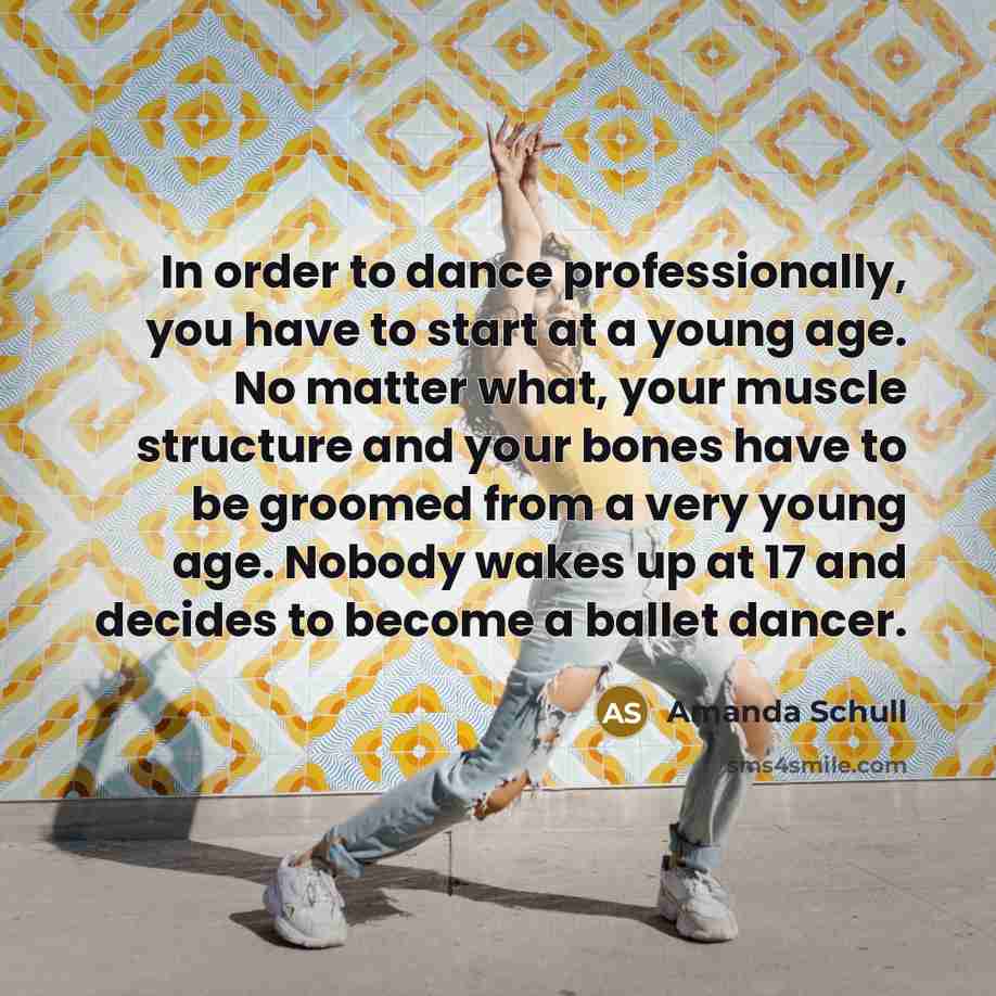 “In order to dance professionally, you have to start at a young age. No matter what, your muscle structure and your bones have to be groomed from a very young age. Nobody wakes up at 17 and decides to become a ballet dancer.” quote by Amanda Schull