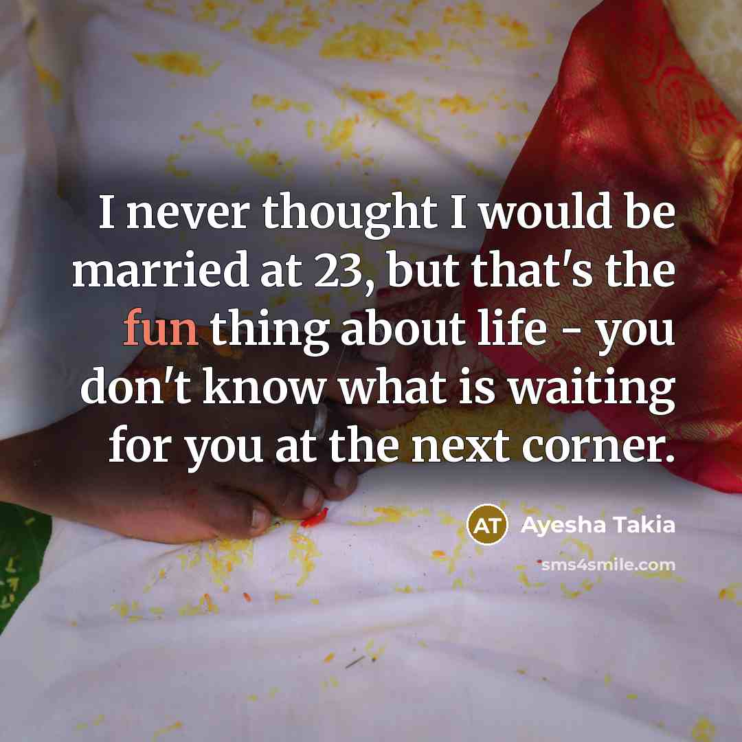 “I never thought I would be married at 23, but that's the fun thing about life - you don't know what is waiting for you at the next corner.” quote by Ayesha Takia