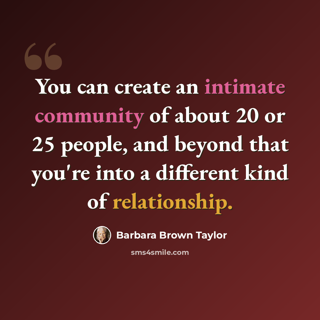“You can create an intimate community of about 20 or 25 people, and beyond that you're into a different kind of relationship.” quote by Barbara Brown Taylor