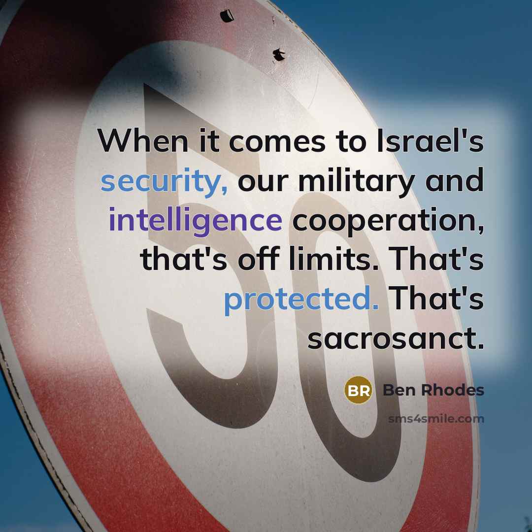 “When it comes to Israel's security, our military and intelligence cooperation, that's off limits. That's protected. That's sacrosanct.” quote by Ben Rhodes