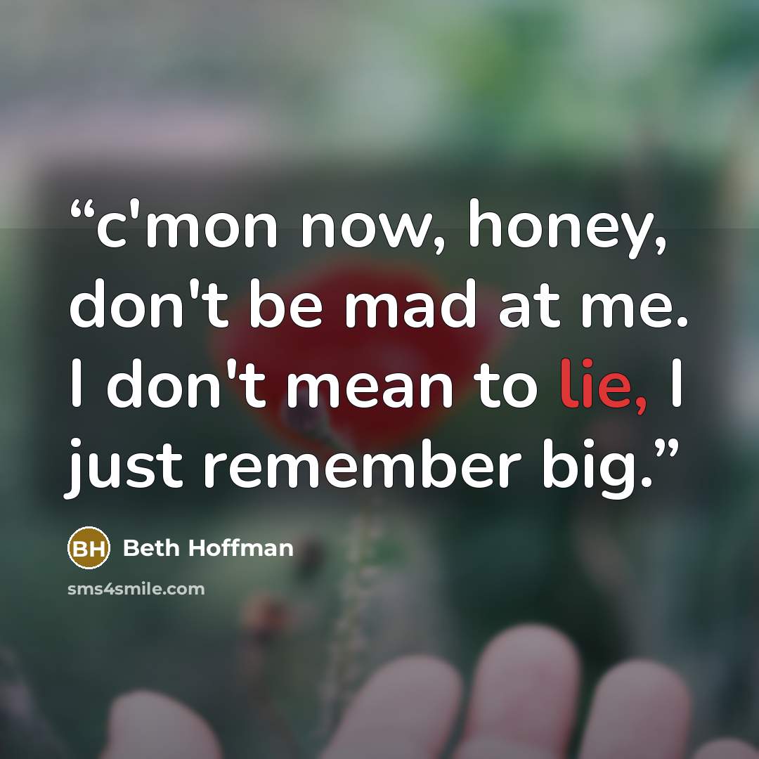 “c'mon now, honey, don't be mad at me. I don't mean to lie, I just remember big.” quote by Beth Hoffman