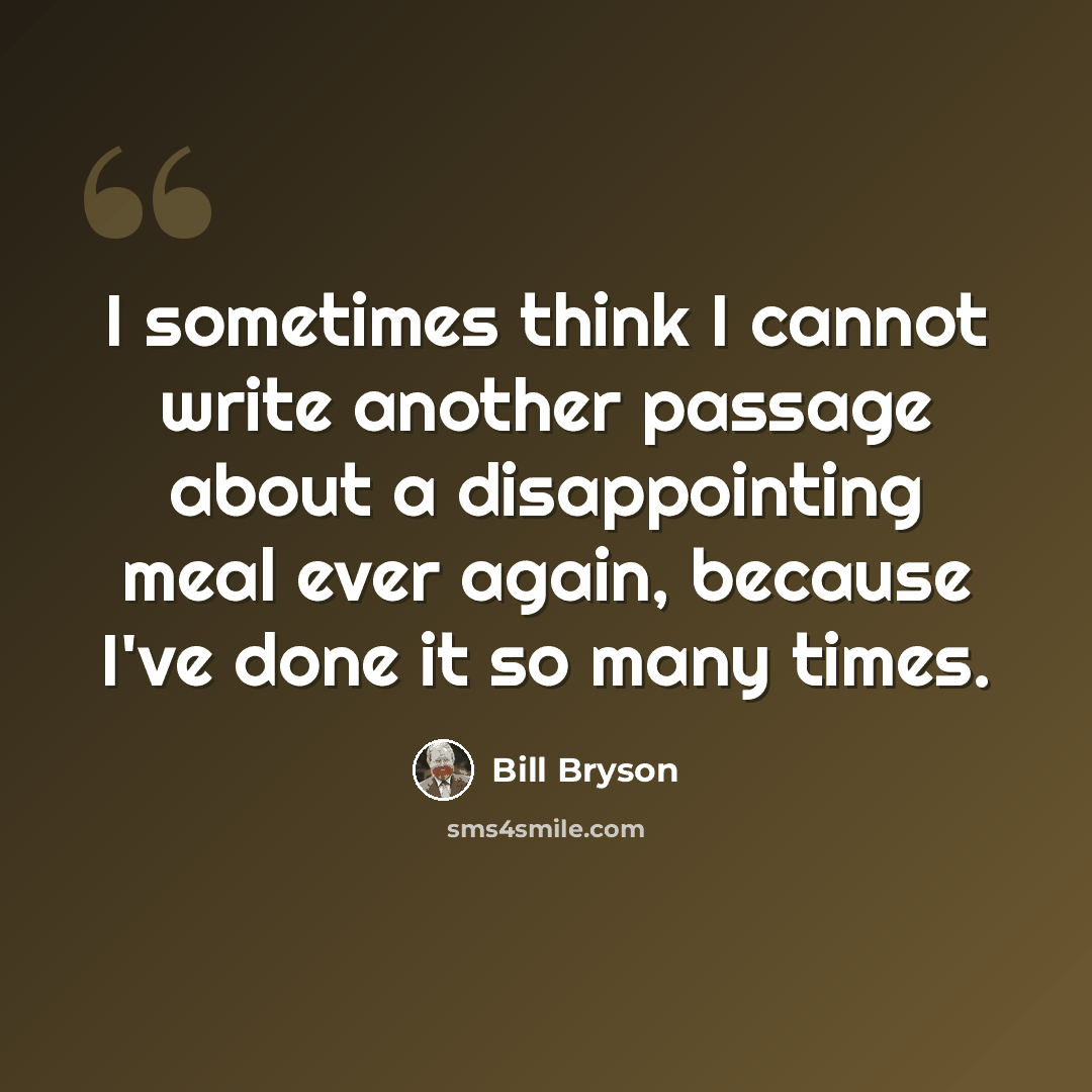“I sometimes think I cannot write another passage about a disappointing meal ever again, because I've done it so many times.” quote by Bill Bryson