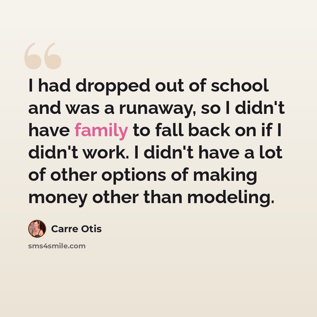 “I had dropped out of school and was a runaway, so I didn't have family to fall back on if I didn't work. I didn't have a lot of other options of making money other than modeling.” quote by Carre Otis
