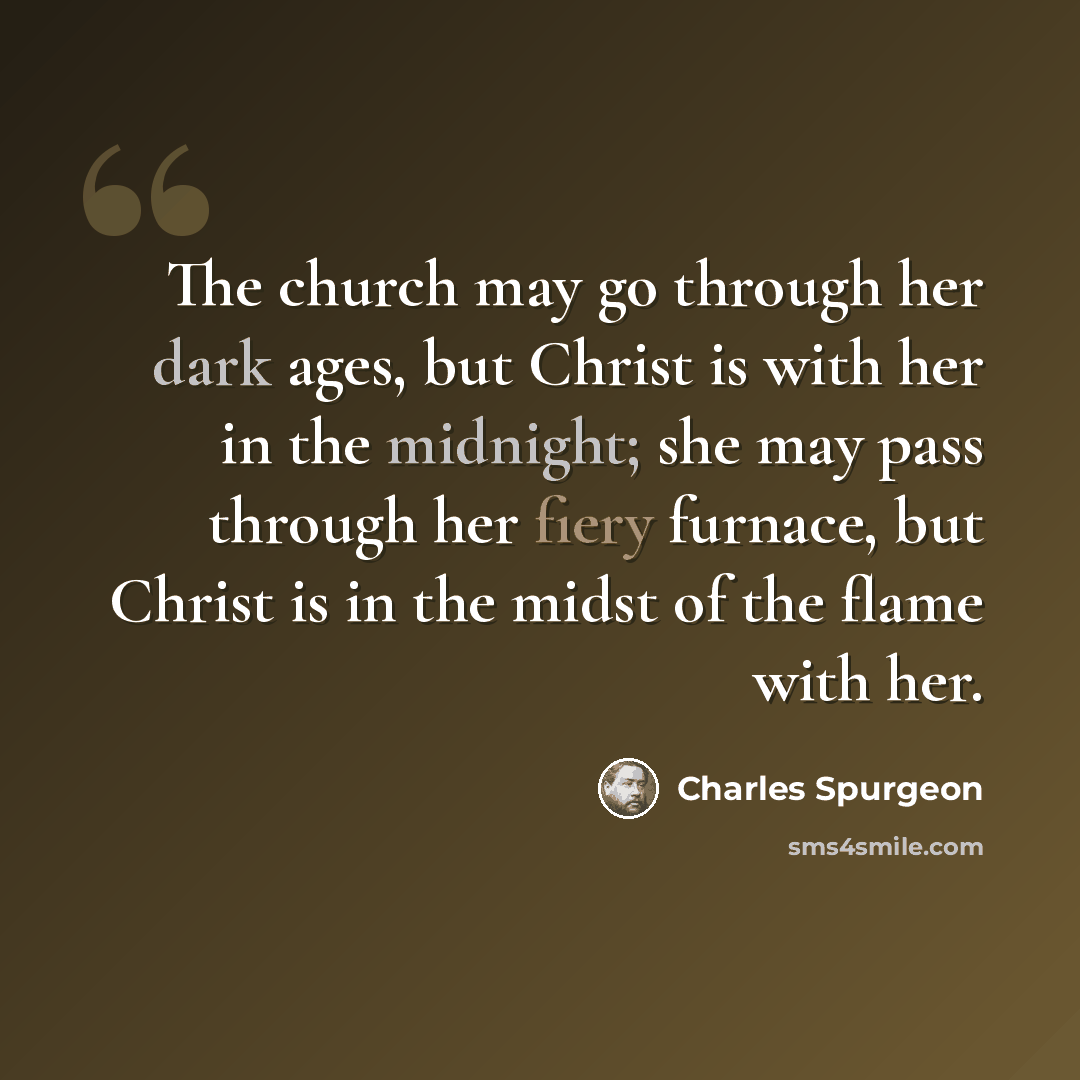 “The church may go through her dark ages, but Christ is with her in the midnight; she may pass through her fiery furnace, but Christ is in the midst of the flame with her.” quote by Charles Spurgeon