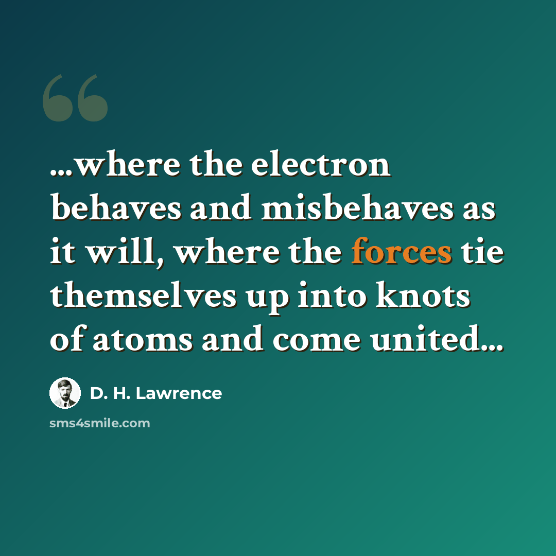“...where the electron behaves and misbehaves as it will, where the forces tie themselves up into knots of atoms and come united...” quote by D. H. Lawrence