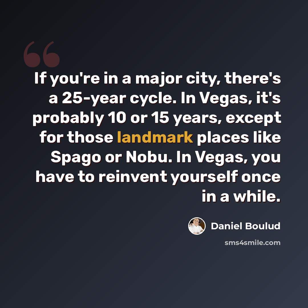 “If you're in a major city, there's a 25-year cycle. In Vegas, it's probably 10 or 15 years, except for those landmark places like Spago or Nobu. In Vegas, you have to reinvent yourself once in a while.” quote by Daniel Boulud