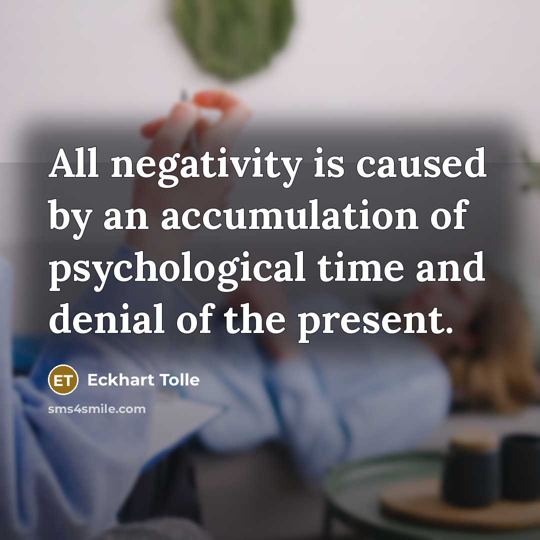 “All negativity is caused by an accumulation of psychological time and denial of the present.” quote by Eckhart Tolle
