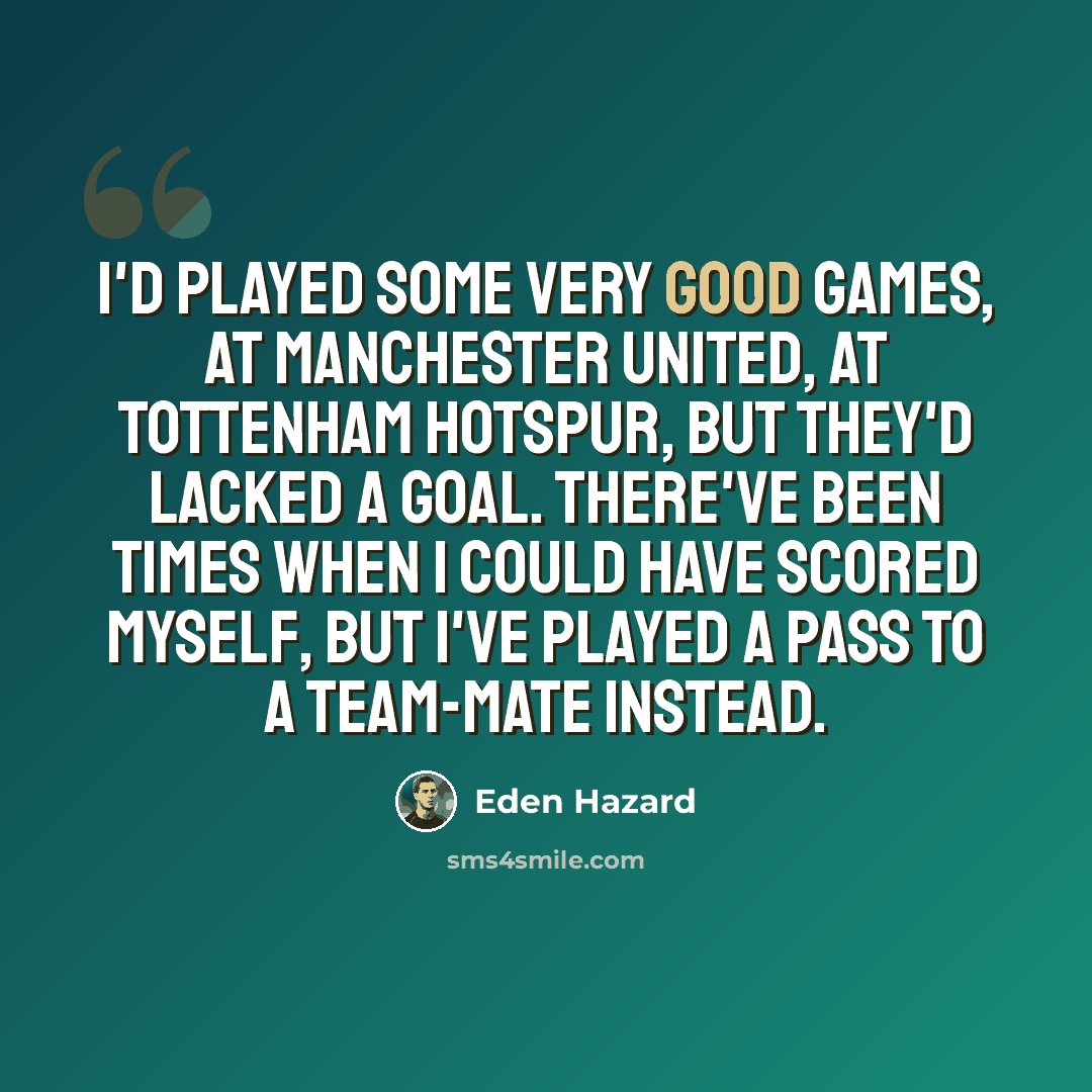 “I'd played some very good games, at Manchester United, at Tottenham Hotspur, but they'd lacked a goal. There've been times when I could have scored myself, but I've played a pass to a team-mate instead.” quote by Eden Hazard