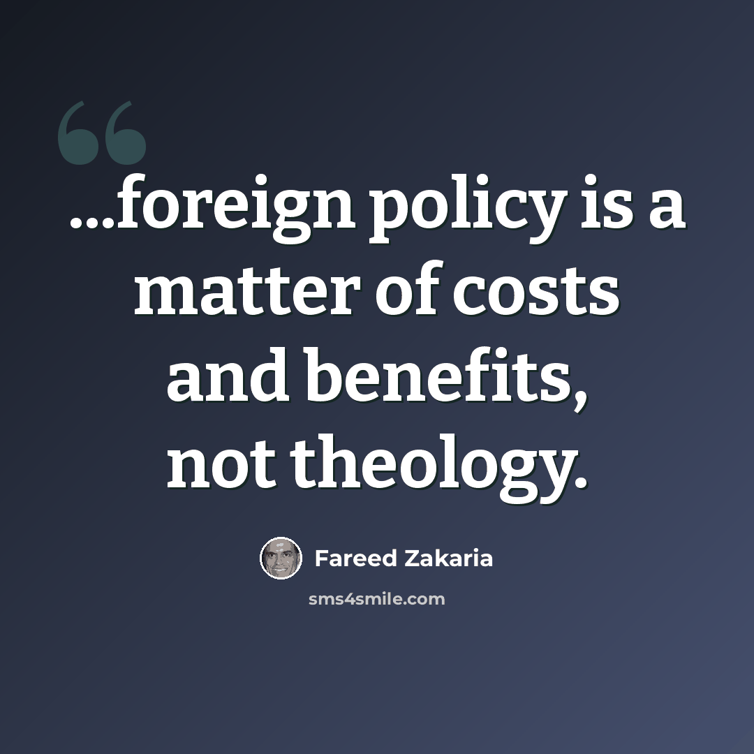 “...foreign policy is a matter of costs and benefits, not theology.” quote by Fareed Zakaria