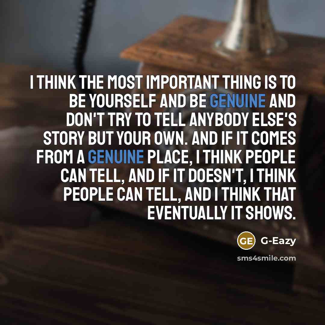 “I think the most important thing is to be yourself and be genuine and don't try to tell anybody else's story but your own. And if it comes from a genuine place, I think people can tell, and if it doesn't, I think people can tell, and I think that eventually it shows.” quote by G-Eazy