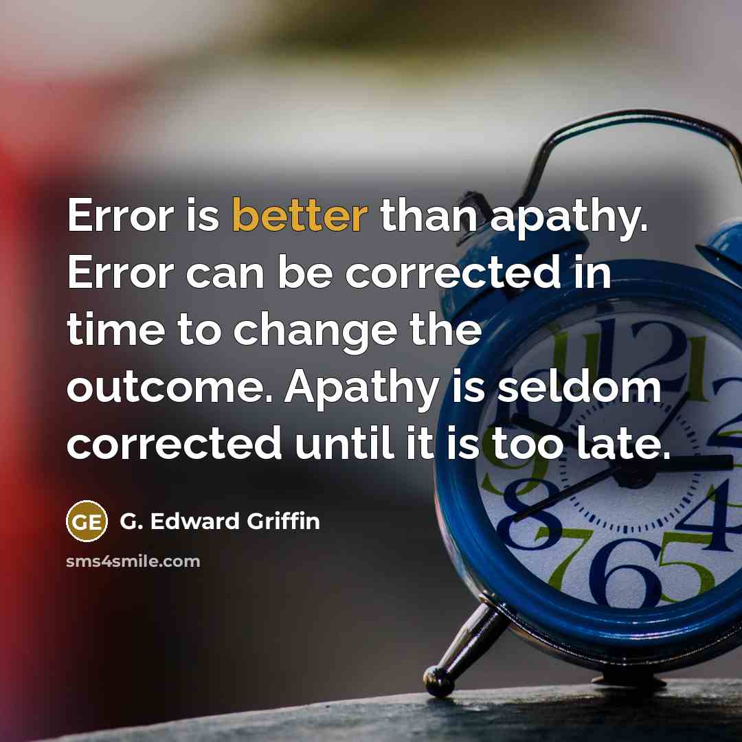 “Error is better than apathy. Error can be corrected in time to change the outcome. Apathy is seldom corrected until it is too late.” quote by G. Edward Griffin