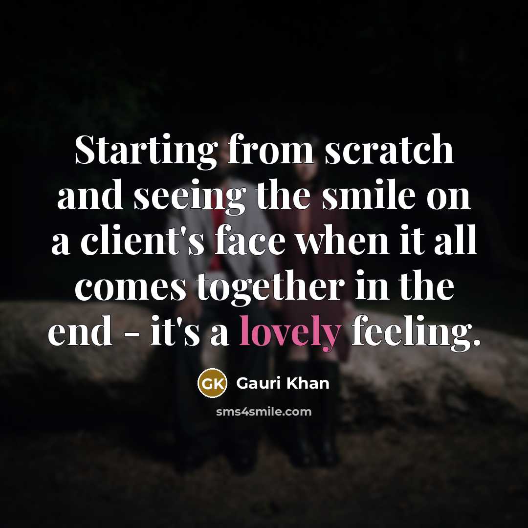 “Starting from scratch and seeing the smile on a client's face when it all comes together in the end - it's a lovely feeling.” quote by Gauri Khan