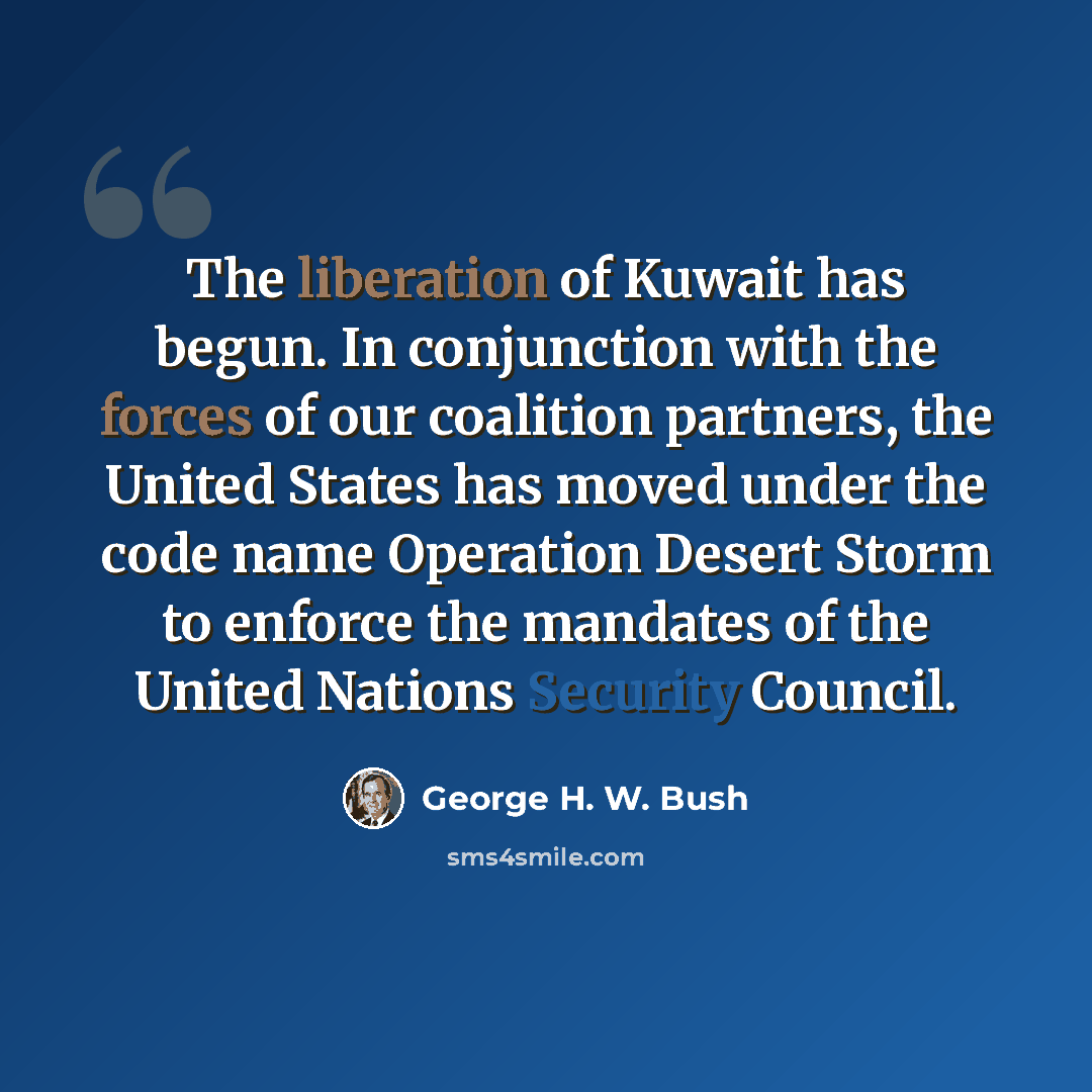 “The liberation of Kuwait has begun. In conjunction with the forces of our coalition partners, the United States has moved under the code name Operation Desert Storm to enforce the mandates of the United Nations Security Council.” quote by George H. W. Bush