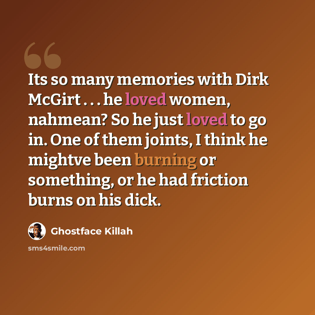“Its so many memories with Dirk McGirt . . . he loved women, nahmean? So he just loved to go in. One of them joints, I think he mightve been burning or something, or he had friction burns on his dick.” quote by Ghostface Killah