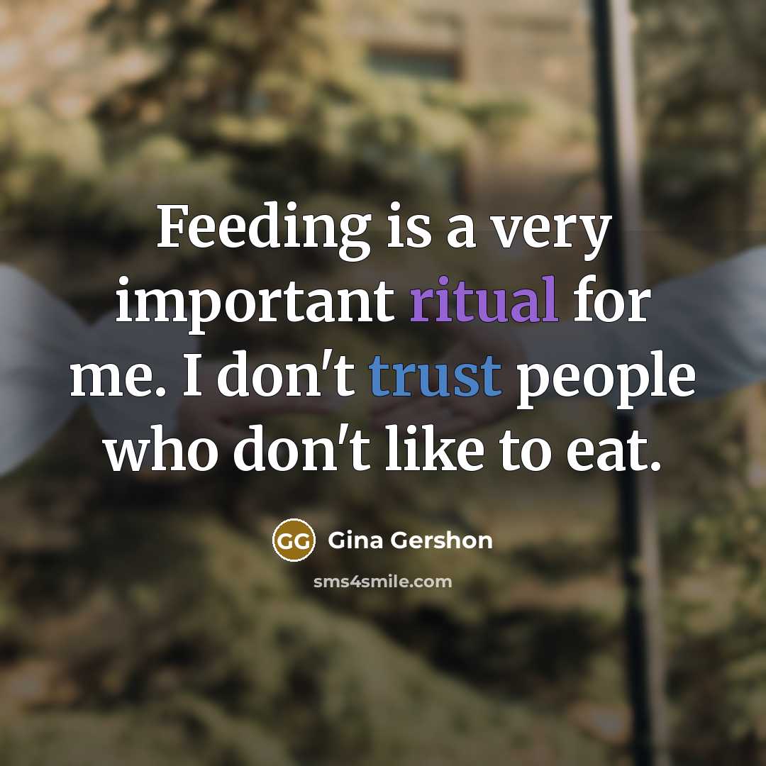 “Feeding is a very important ritual for me. I don't trust people who don't like to eat.” quote by Gina Gershon