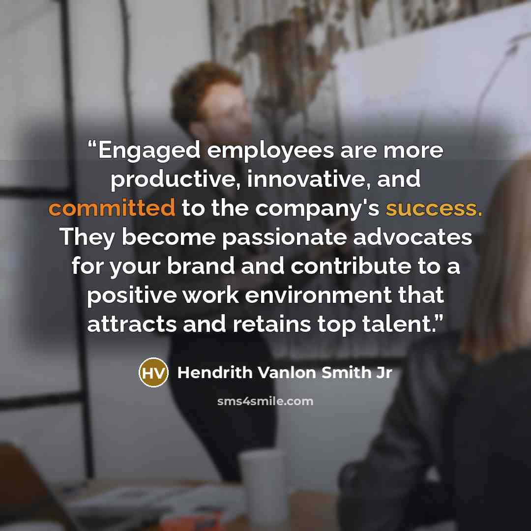 “Engaged employees are more productive, innovative, and committed to the company's success. They become passionate advocates for your brand and contribute to a positive work environment that attracts and retains top talent.” quote by Hendrith Vanlon Smith Jr