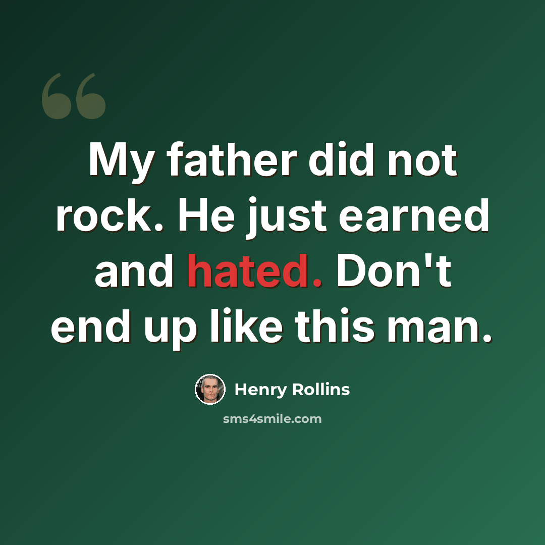 “My father did not rock. He just earned and hated. Don't end up like this man.” quote by Henry Rollins
