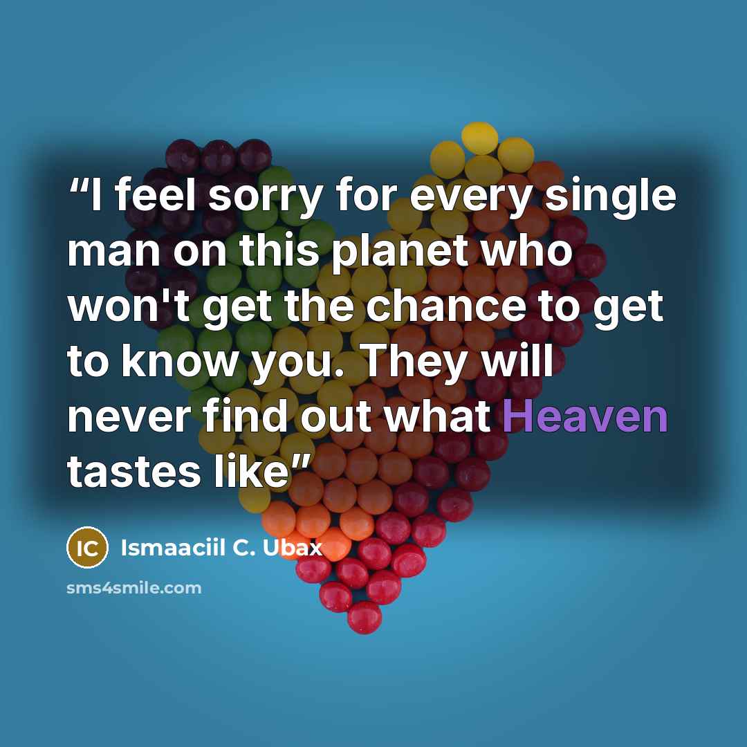 “I feel sorry for every single man on this planet who won't get the chance to get to know you. They will never find out what Heaven tastes like” quote by Ismaaciil C. Ubax