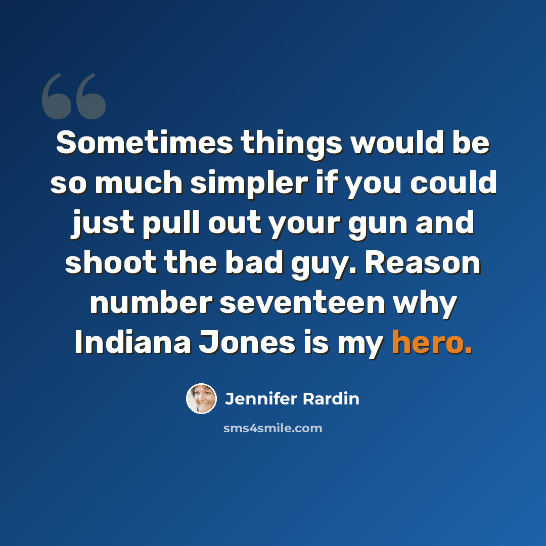“Sometimes things would be so much simpler if you could just pull out your gun and shoot the bad guy. Reason number seventeen why Indiana Jones is my hero.” quote by Jennifer Rardin