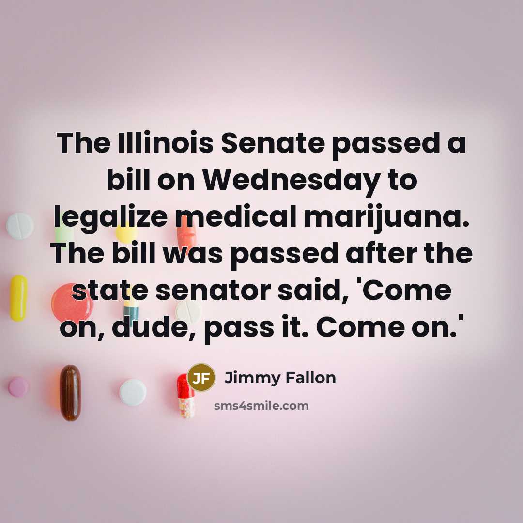 “The Illinois Senate passed a bill on Wednesday to legalize medical marijuana. The bill was passed after the state senator said, 'Come on, dude, pass it. Come on.'” quote by Jimmy Fallon