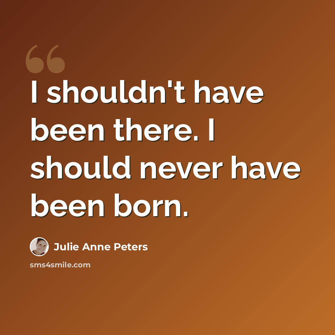 “I shouldn't have been there. I should never have been born.” quote by Julie Anne Peters
