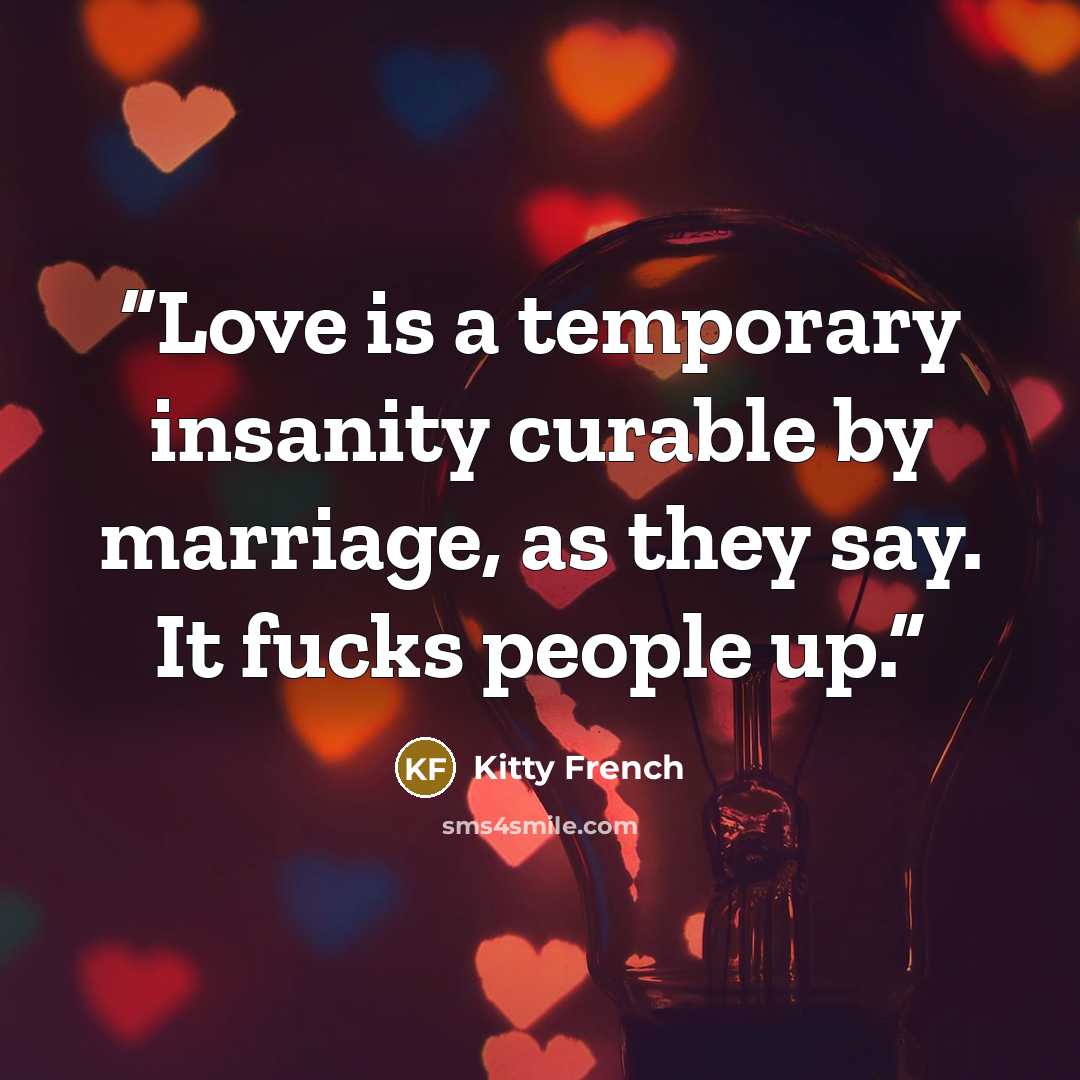 “Love is a temporary insanity curable by marriage, as they say. It fucks people up.” quote by Kitty French