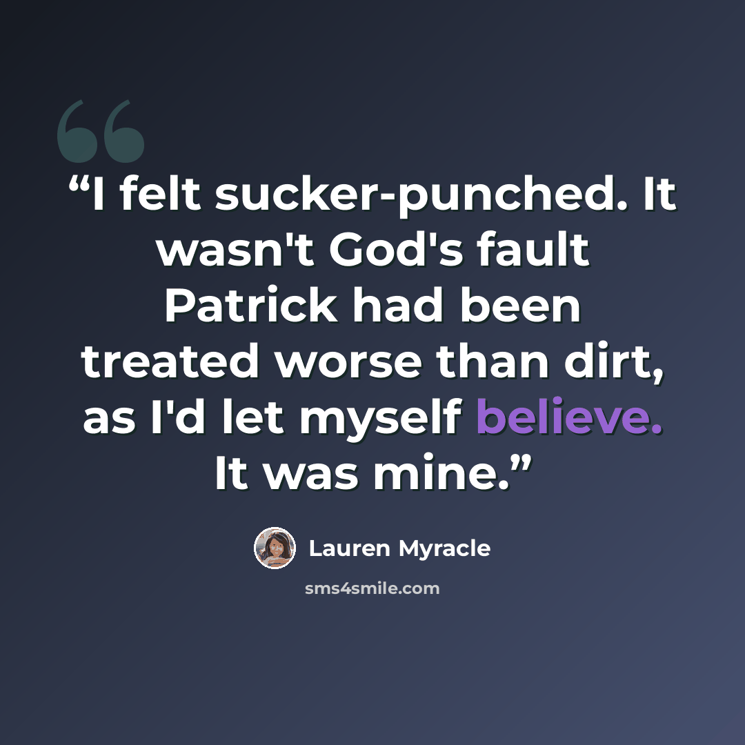 “I felt sucker-punched. It wasn't God's fault Patrick had been treated worse than dirt, as I'd let myself believe. It was mine.” quote by Lauren Myracle