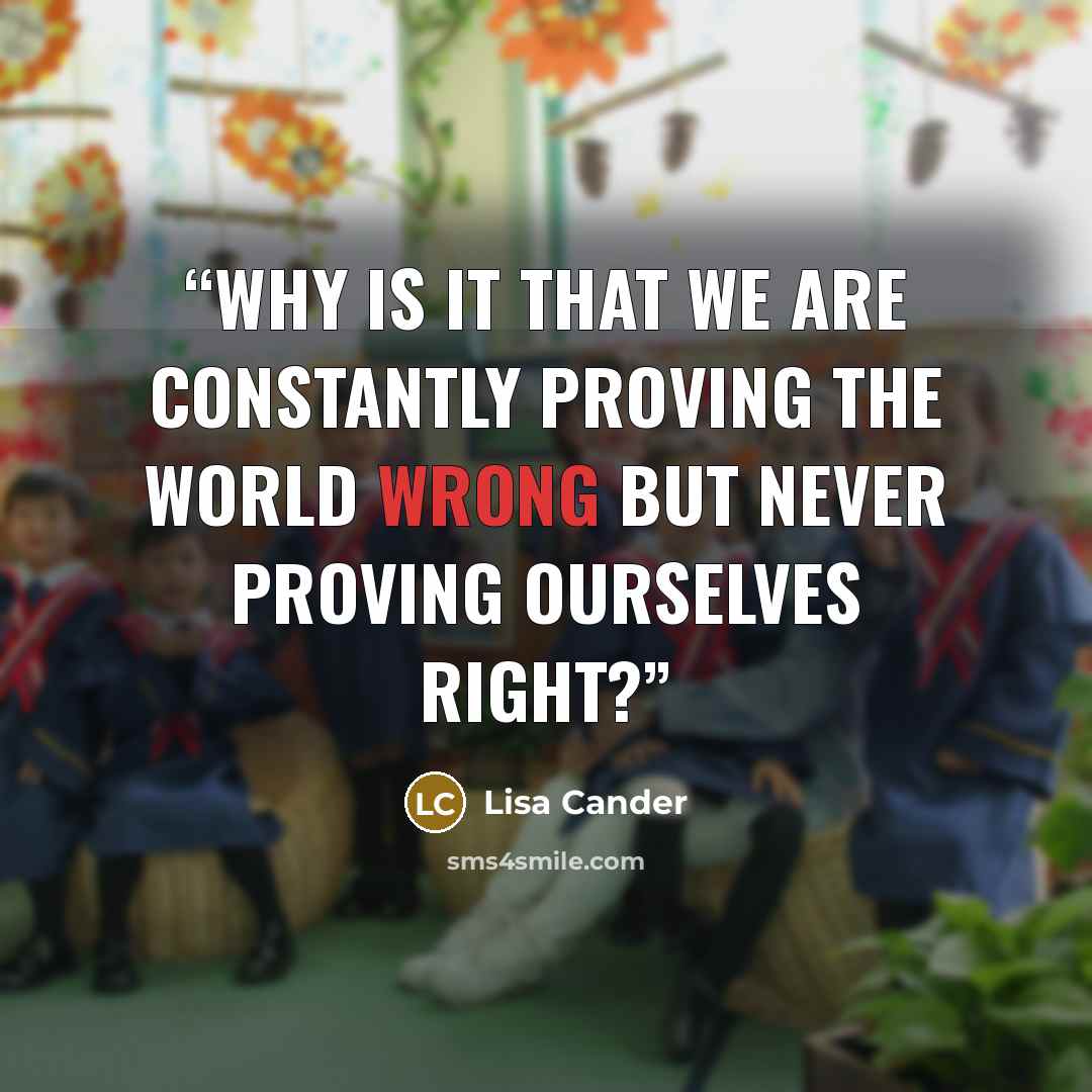 “Why is it that we are constantly proving the world wrong but never proving ourselves right?” quote by Lisa Cander