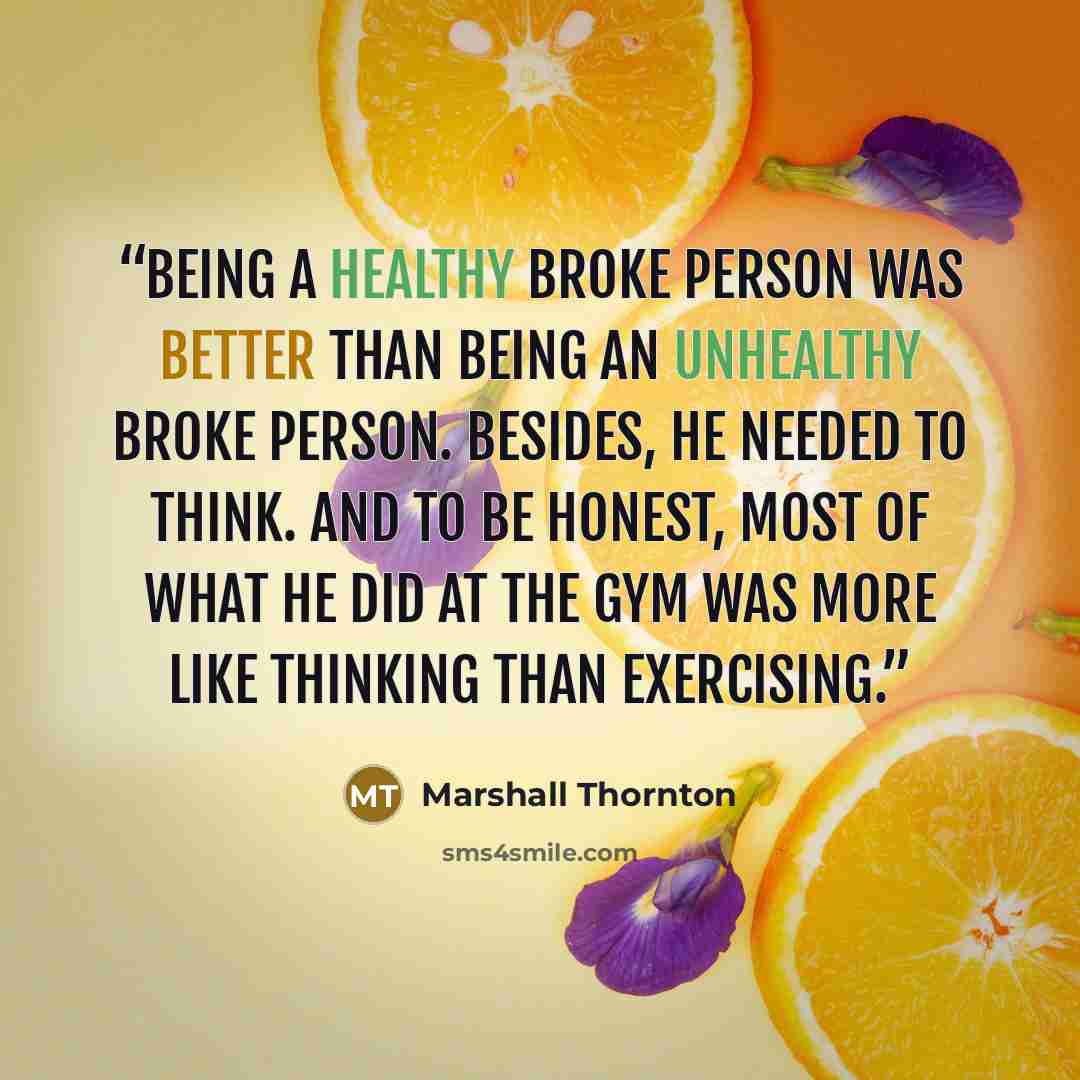 “Being a healthy broke person was better than being an unhealthy broke person. Besides, he needed to think. And to be honest, most of what he did at the gym was more like thinking than exercising.” quote by Marshall Thornton