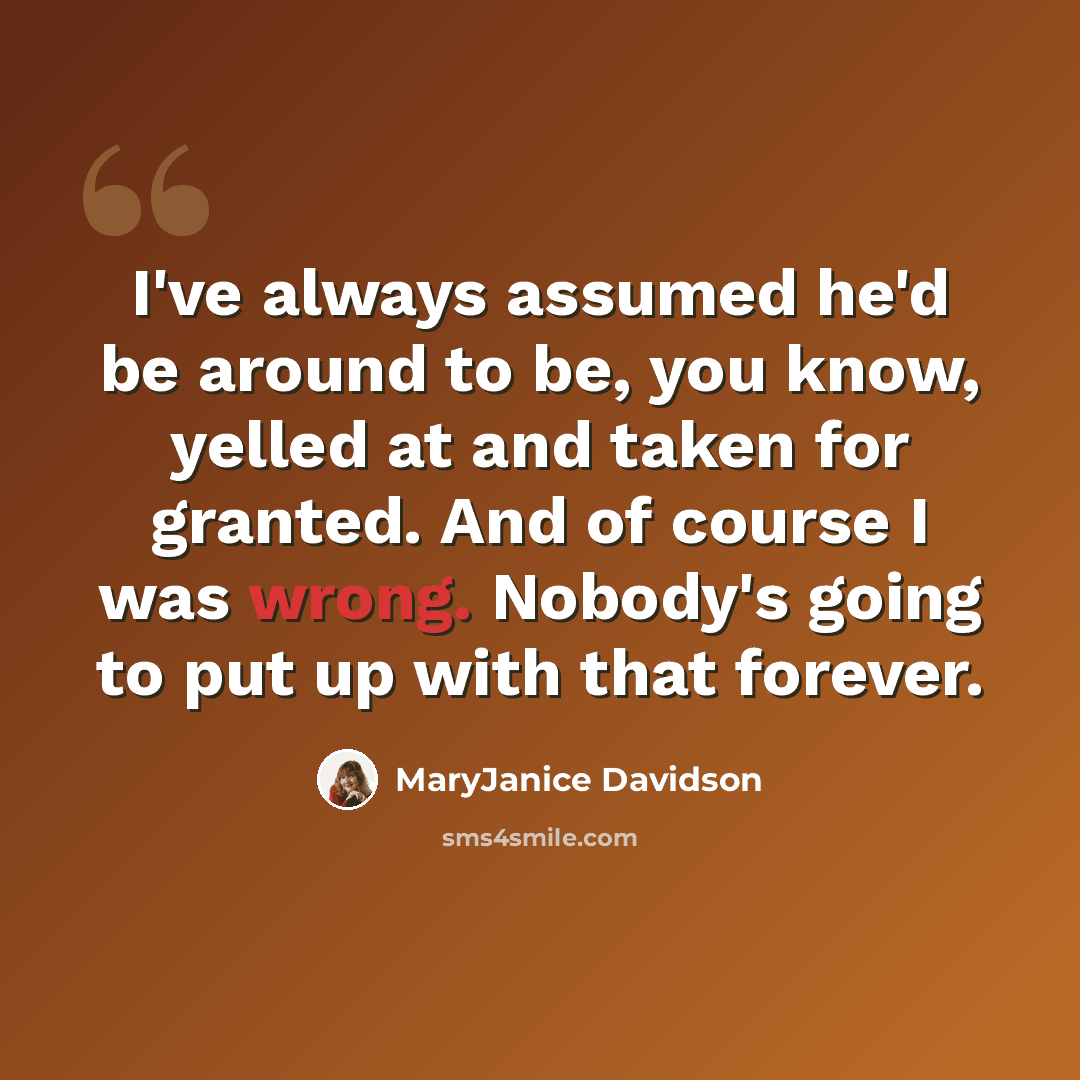 “I've always assumed he'd be around to be, you know, yelled at and taken for granted. And of course I was wrong. Nobody's going to put up with that forever.” quote by MaryJanice Davidson