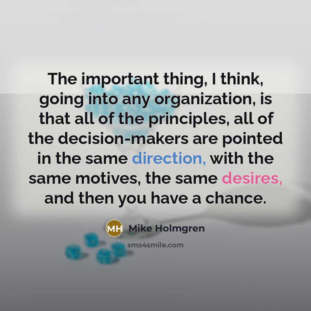 “The important thing, I think, going into any organization, is that all of the principles, all of the decision-makers are pointed in the same direction, with the same motives, the same desires, and then you have a chance.” quote by Mike Holmgren