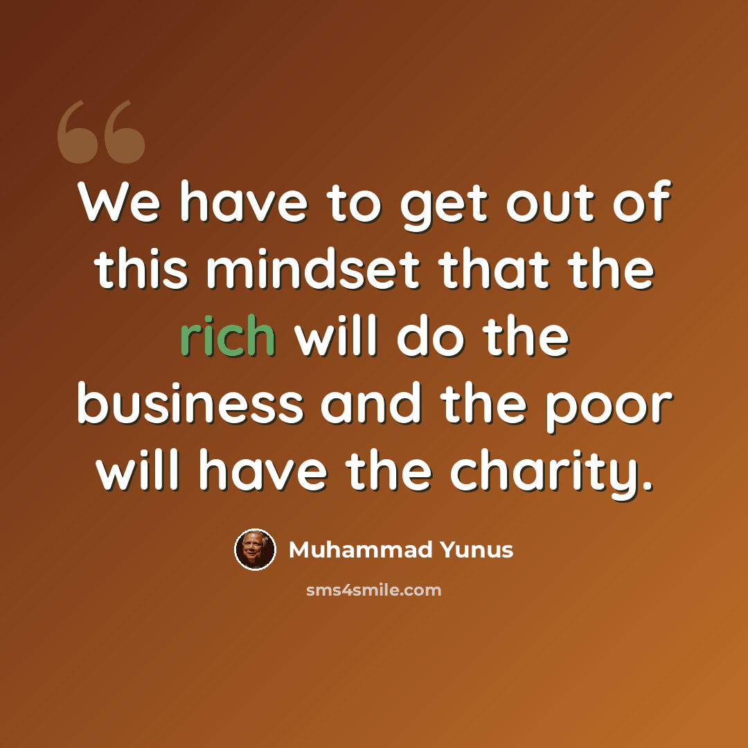 “We have to get out of this mindset that the rich will do the business and the poor will have the charity.” quote by Muhammad Yunus