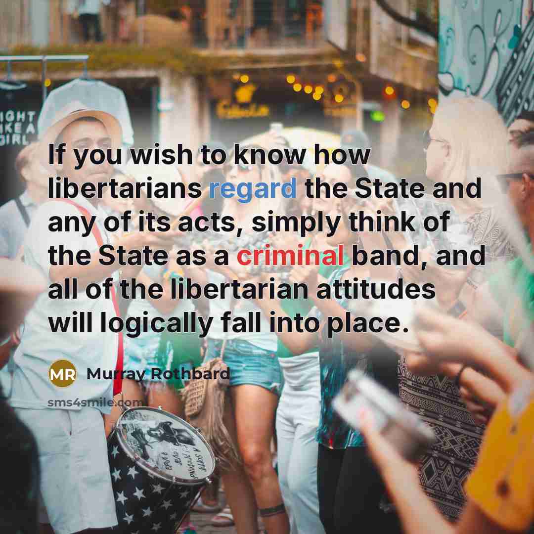 “If you wish to know how libertarians regard the State and any of its acts, simply think of the State as a criminal band, and all of the libertarian attitudes will logically fall into place.” quote by Murray Rothbard