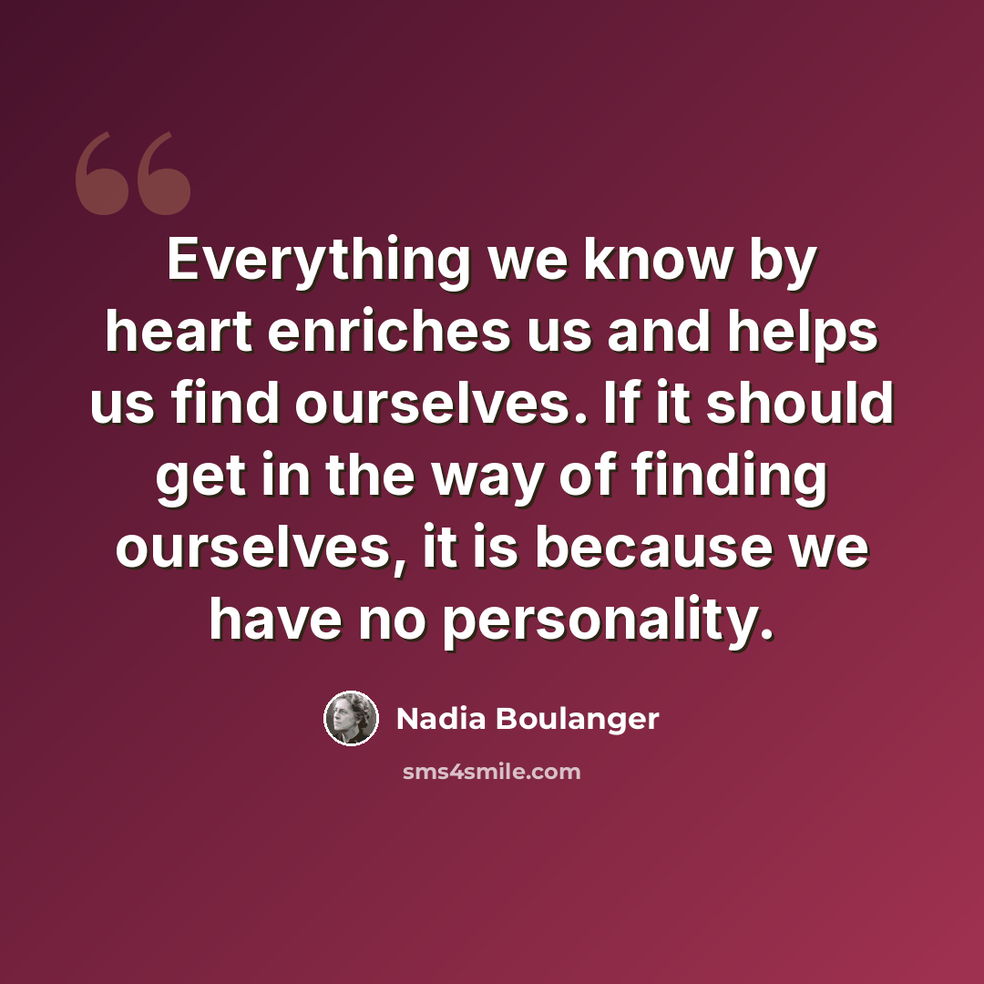 “Everything we know by heart enriches us and helps us find ourselves. If it should get in the way of finding ourselves, it is because we have no personality.” quote by Nadia Boulanger