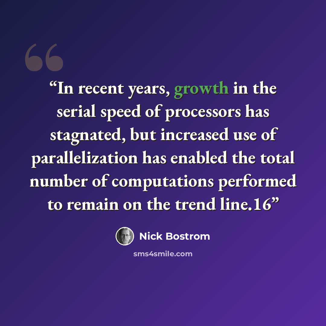 “In recent years, growth in the serial speed of processors has stagnated, but increased use of parallelization has enabled the total number of computations performed to remain on the trend line.16” quote by Nick Bostrom