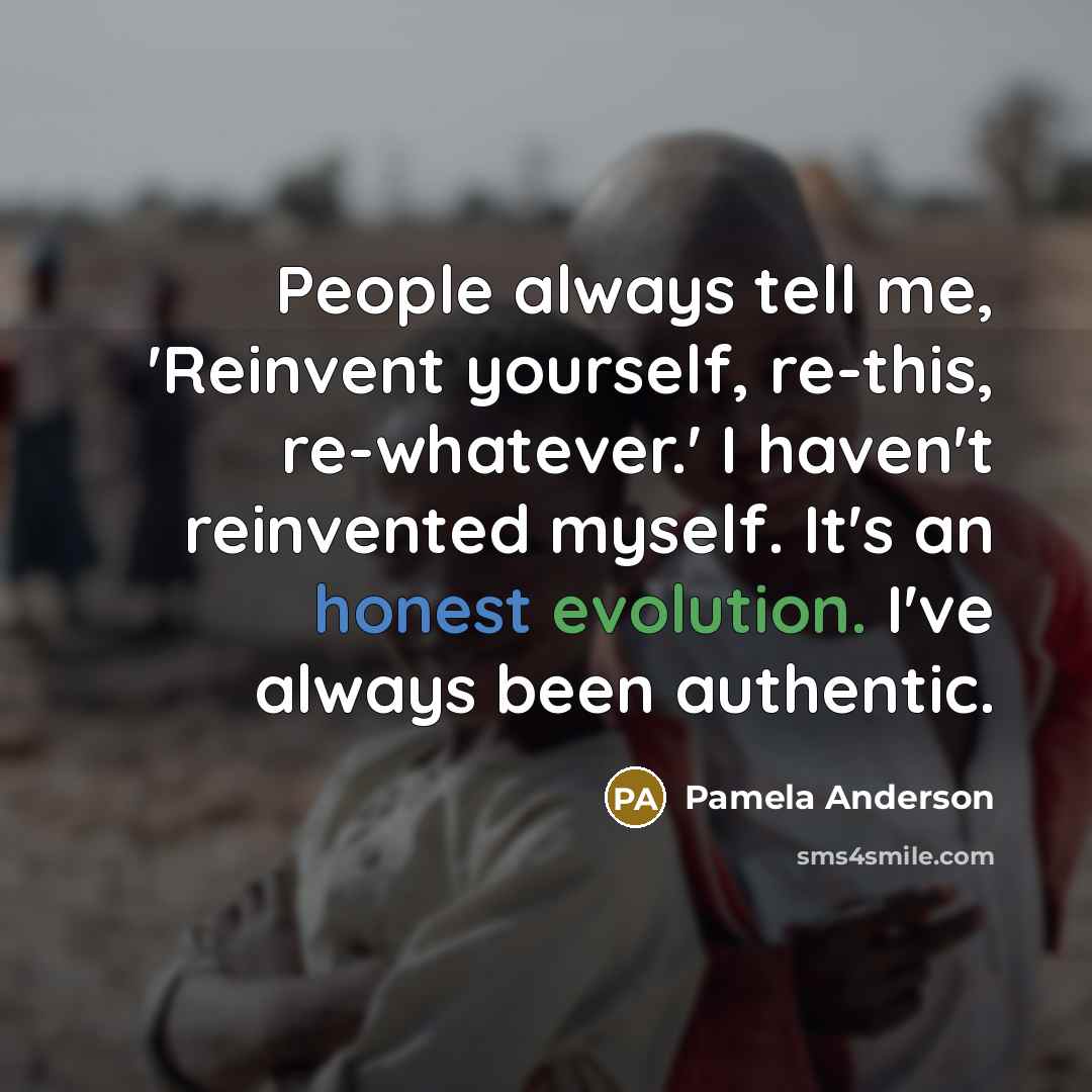 “People always tell me, 'Reinvent yourself, re-this, re-whatever.' I haven't reinvented myself. It's an honest evolution. I've always been authentic.” quote by Pamela Anderson