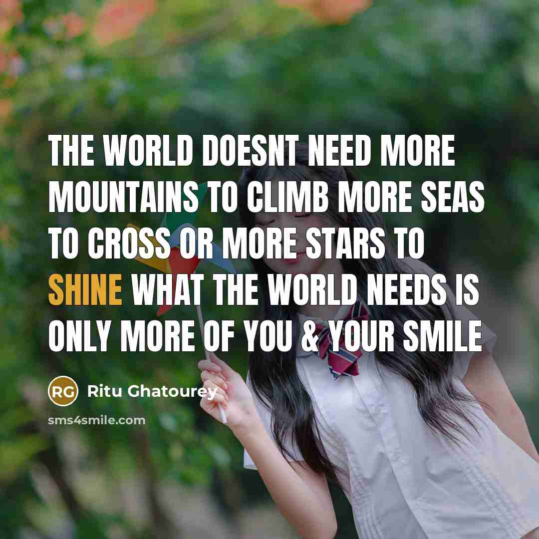 “The world doesnt need more mountains to climb more seas to cross or more stars to shine what the world needs is only more of you & your smile” quote by Ritu Ghatourey