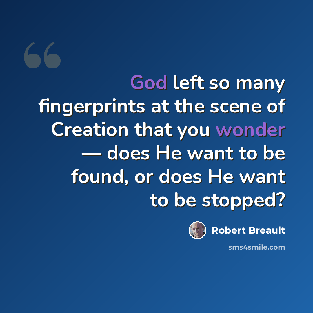 “God left so many fingerprints at the scene of Creation that you wonder — does He want to be found, or does He want to be stopped?” quote by Robert Breault