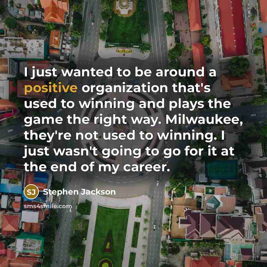 “I just wanted to be around a positive organization that's used to winning and plays the game the right way. Milwaukee, they're not used to winning. I just wasn't going to go for it at the end of my career.” quote by Stephen Jackson