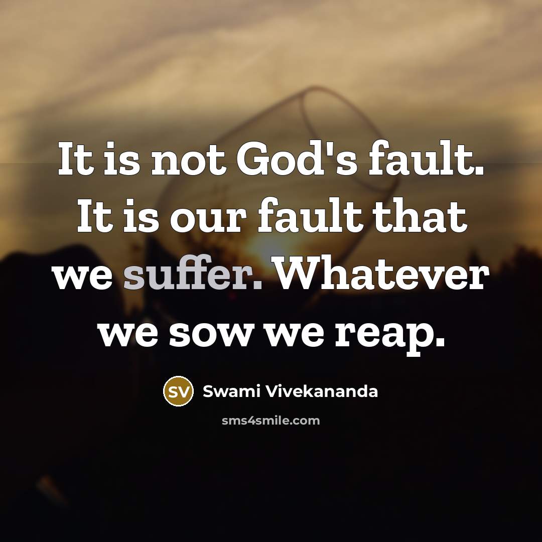“It is not God's fault. It is our fault that we suffer. Whatever we sow we reap.” quote by Swami Vivekananda