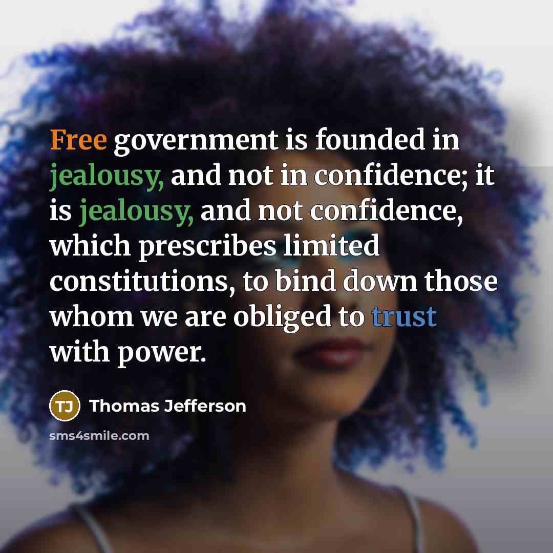 “Free government is founded in jealousy, and not in confidence; it is jealousy, and not confidence, which prescribes limited constitutions, to bind down those whom we are obliged to trust with power.” quote by Thomas Jefferson