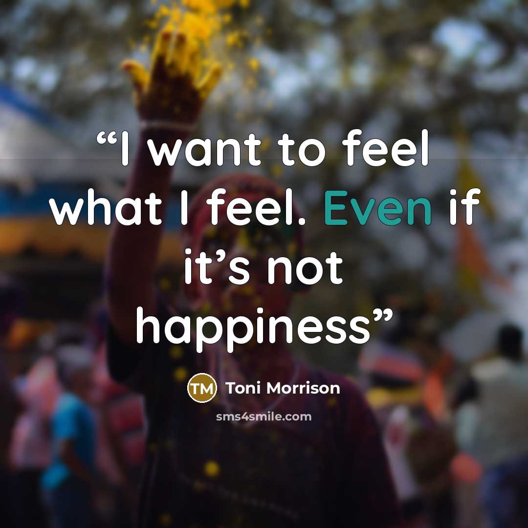 “I want to feel what I feel. Even if it’s not happiness” quote by Toni Morrison