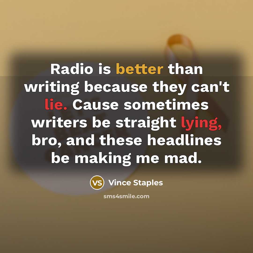 “Radio is better than writing because they can't lie. Cause sometimes writers be straight lying, bro, and these headlines be making me mad.” quote by Vince Staples